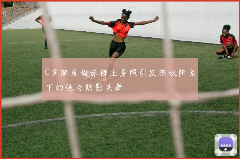 C罗晒度假赤裸上身照引发热议阳光下的他与阴影共舞