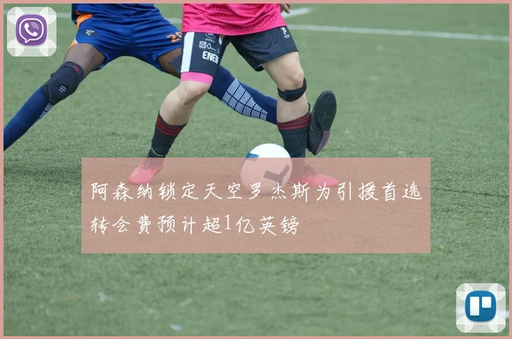 阿森纳锁定天空罗杰斯为引援首选转会费预计超1亿英镑