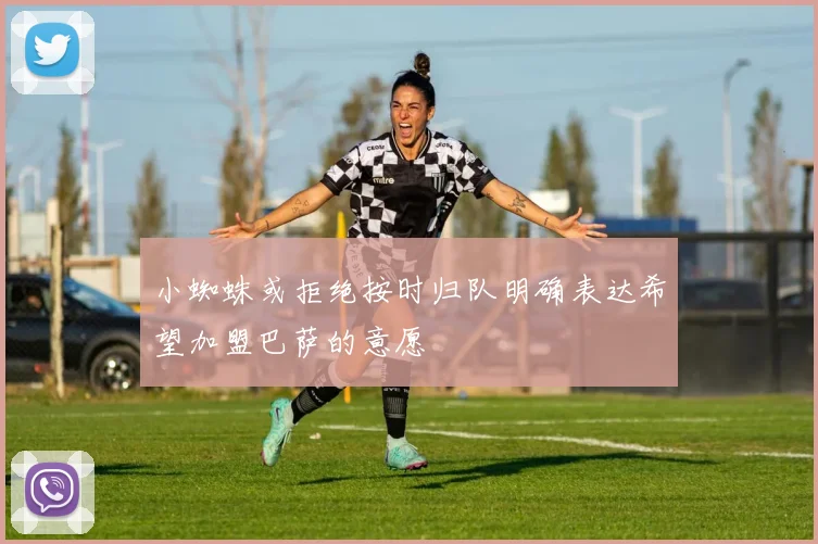 小蜘蛛或拒绝按时归队明确表达希望加盟巴萨的意愿