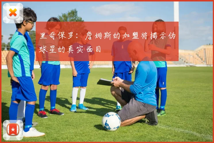 里奇保罗:詹姆斯的加盟将揭示伪球星的真实面目