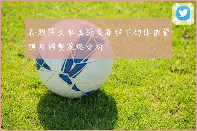 孙颖莎女单高强度赛程下的体能管理与调整策略分析