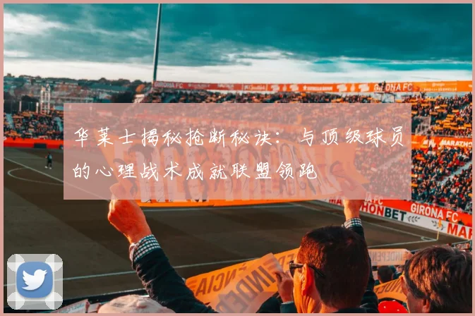 华莱士揭秘抢断秘诀：与顶级球员的心理战术成就联盟领跑