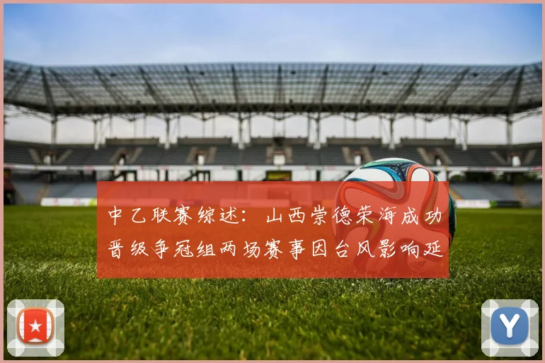 中乙联赛综述：山西崇德荣海成功晋级争冠组两场赛事因台风影响延期