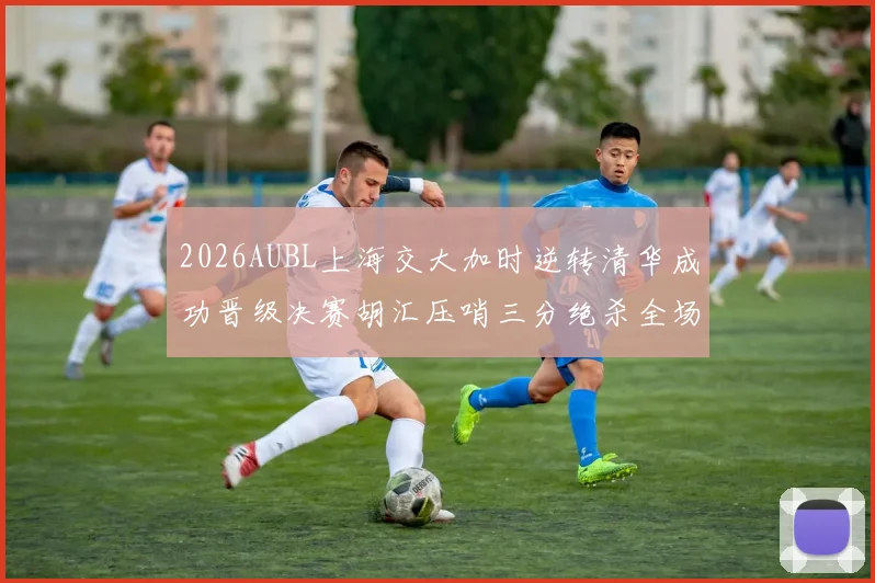 2026AUBL上海交大加时逆转清华成功晋级决赛胡汇压哨三分绝杀全场欢呼